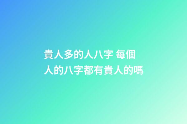 貴人多的人八字 每個人的八字都有貴人的嗎
